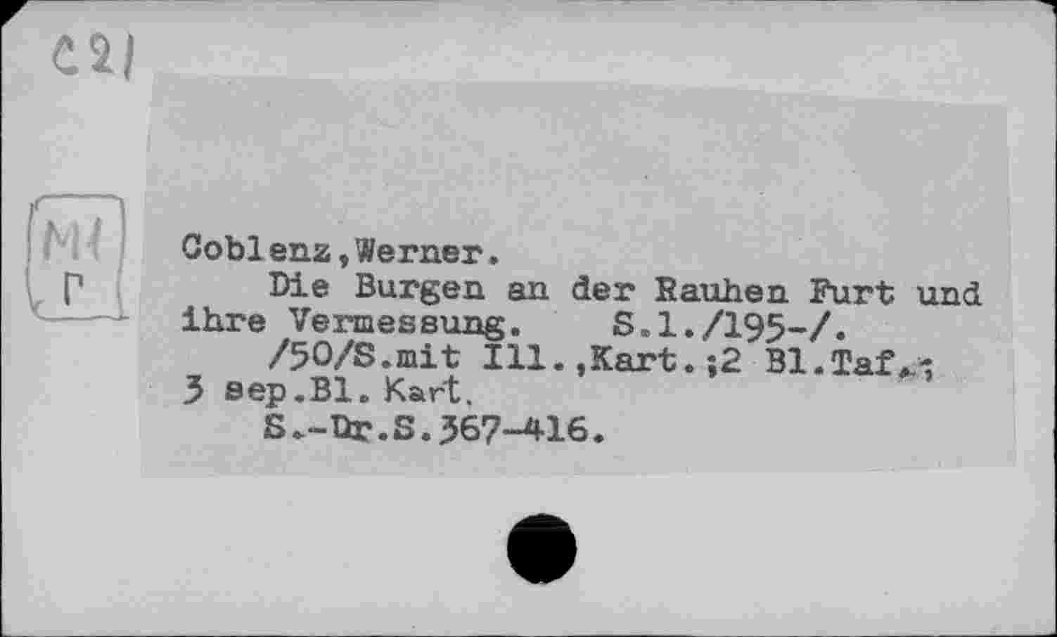 ﻿
(Тії)
Coblenz,Werner.
Die Burgen an der Rauhen Furt und ihre Vermessung. S.I./I95-/.
/50/S.mit Ill.,Kart.-,2 Bl.Taf^
3 eep.Bl. Kart.
Б.-Ur.S.367-416.